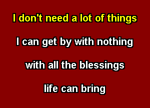 I don't need a lot of things

I can get by with nothing

with all the blessings

life can bring