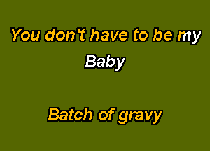 You don't have to be my
Baby

Batch of gravy
