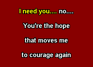 lneed you.... no....

You're the hope

that moves me

to courage again