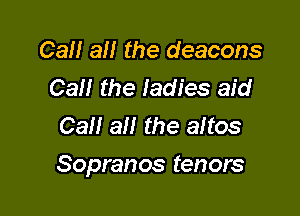 Cal! 3!! the deacons
Call the ladies aid
Call all the aitos

Sopranos tenors