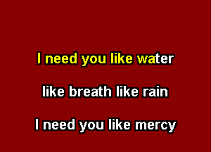I need you like water

like breath like rain

I need you like mercy