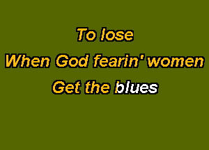 To lose
When God fearin' women

Get the blues