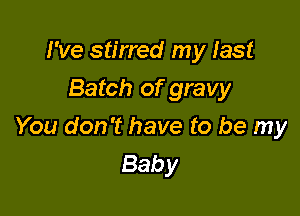 I've stirred my last
Batch of gravy

You don't have to be my
Baby