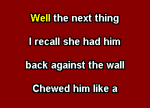 Well the next thing

I recall she had him
back against the wall

Chewed him like a