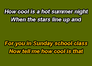 How cool is a hot summer night
When the stars line up and

For you in Sunday school class
Now tell me how cool is that