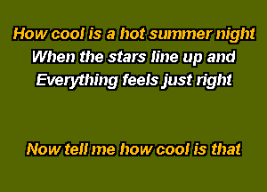 How cool is a hot summer night
When the stars line up and
Everything feels just right

Now tell me how cool is that