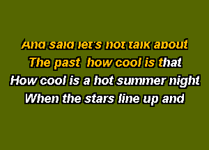 Ana 3am let's nor ram anout
The past how cool is that
How cool is a hot summer night
When the stars line up and