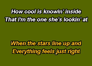 How cool is knowin' inside
That I'm the one she's Iookin' at

When the stars line up and
Everything feels just right