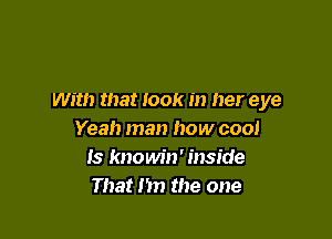 With that look in her eye

Yeah man how cool
15 knowin' inside
That n the one