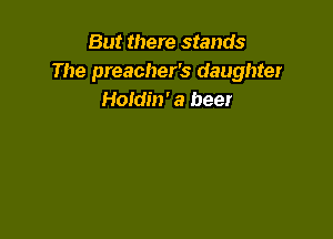 But there stands
The preacher's daughter
Holdin' a beer