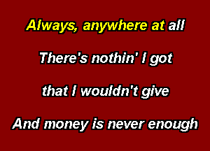 Always, anywhere at a
There's nothin' I got

that I wouldn't give

And money is never enough