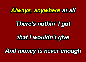 Always, anywhere at a
There's nothin' I got

that I wouldn't give

And money is never enough