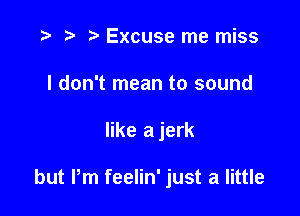 r) Excuse me miss
I don't mean to sound

like a jerk

but Pm feelin' just a little