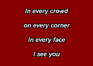 In every crowd

on every corner

in every face

Isee you