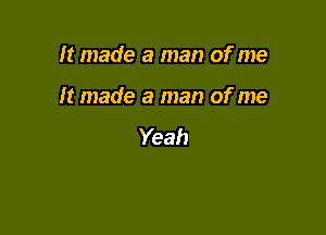 It made a man of me

It made a man of me

Yeah