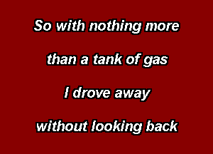 So with nothing more
than a tank of gas

I drove away

without looking back