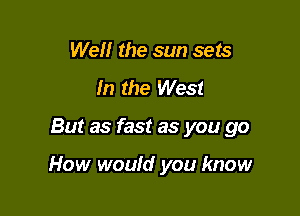 Well the sun sets
In the West

But as fast as you go

How would you know