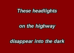 These headlights

on the highway

disappear into the dark