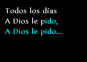 Todos los dl'as
A Dios le pido,

A Dios le pido...