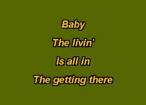 Baby
The livin'

Is all in

The getting there