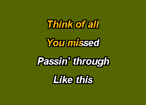 Think of all

You missed

Passin' through
Like this