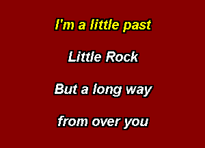 I'm a little past

Little Rock

But a long way

from over you