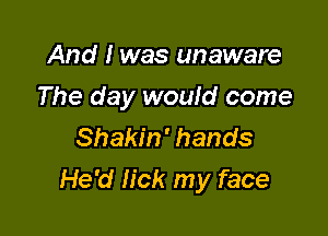 And I was unaware
The day would come
Shakin' hands

He'd lick my face