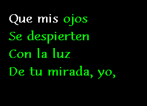 Que mis ojos
Se despierten
Con la luz

De tu mirada, yo,