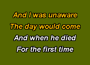 And I was unaware

The day would come

And when he died
For the first time