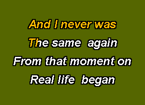 And I never was
The same again
From that moment on

Real life began