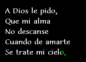 A Dios le pido,

Que mi alma

No descanse
Cuando de amarte
Se trate mi cielo,