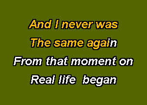 And I never was
The same again
From that moment on

Real life began