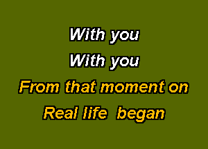 With you
With you
From that moment on

Real life began