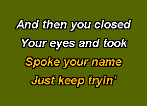 And then you closed
Your eyes and took
Spoke your name

Just keep tryin'