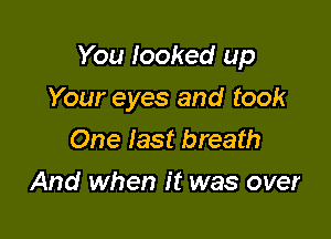 You looked up

Your eyes and took
One last breath
And when it was over