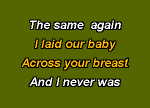 The same again

I laid our baby
Across your breast
And I never was