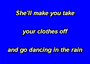 She'll make you take

your clothes off

and go dancing in the rain