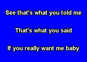 See that's what you told me

That's what you said

If you really want me baby