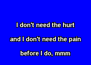 I don't need the hurt

and I don't need the pain

before I do, mmm