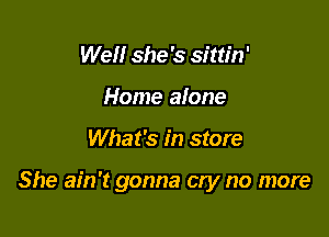 Well she's sittin'
Home alone

What's in store

She ain't gonna cry no more