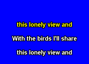 this lonely view and

With the birds I'll share

this lonely view and