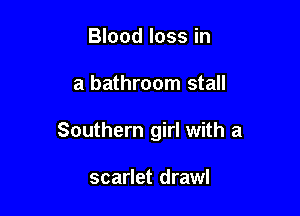 Blood loss in

a bathroom stall

Southern girl with a

scarlet drawl