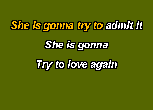 She is gonna try to admit it

She is gonna

Try to love again