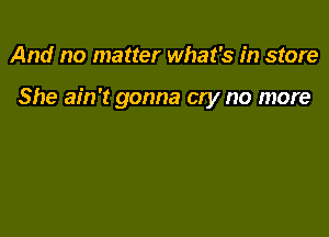 And no matter what's in store

She ain't gonna oty no more