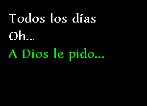 Todos los dl'as
Oh...

A Dios le pido...