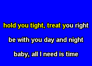 hold you tight, treat you right

he with you day and night

baby, all I need is time