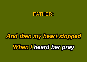 FATHERI

And then my heart stopped

When I heard her pray