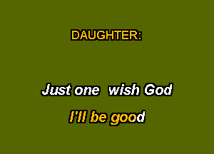 DAUGHTERt

Just one wish God
I'll be good