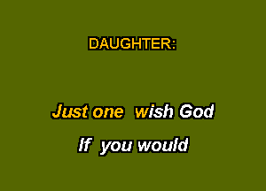 DAUGHTERt

Just one wish God

If you would