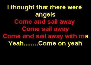 I thought that there were
angels
Come and sail away
Come sail away
Come and sail away with me
Yeah ........ Come on yeah